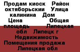 Продам киоск › Район ­ октяборьскии › Улица ­ калинина › Дом ­ 4 › Цена ­ 250 000 › Общая площадь ­ 17 - Липецкая обл., Липецк г. Недвижимость » Помещения продажа   . Липецкая обл.